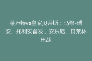 莱万特vs皇家贝蒂斯:马修-瑞安、托利安首发,安东尼、贝莱林出战