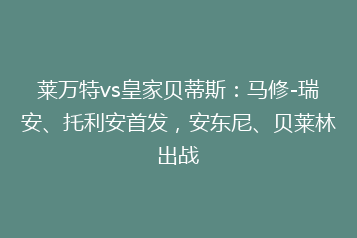 莱万特vs皇家贝蒂斯:马修-瑞安、托利安首发,安东尼、贝莱林出战