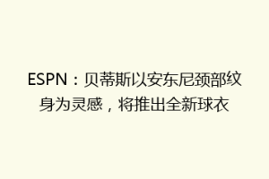 ESPN:贝蒂斯以安东尼颈部纹身为灵感,将推出全新球衣