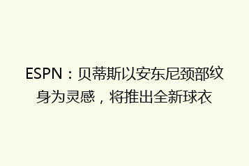 ESPN：贝蒂斯以安东尼颈部纹身为灵感，将推出全新球衣