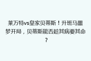 莱万特vs皇家贝蒂斯!升班马噩梦开局,贝蒂斯能否趁其病要其命?