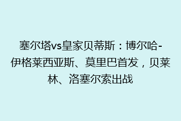 塞尔塔vs皇家贝蒂斯:博尔哈-伊格莱西亚斯、莫里巴首发,贝莱林、洛塞尔索出战