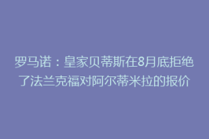 罗马诺:皇家贝蒂斯在8月底拒绝了法兰克福对阿尔蒂米拉的报价