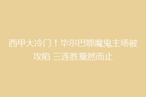 西甲大冷门!毕尔巴鄂魔鬼主场被攻陷 三连胜戛然而止