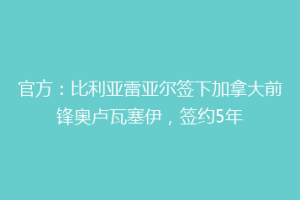 官方:比利亚雷亚尔签下加拿大前锋奥卢瓦塞伊,签约5年