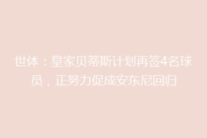 世体:皇家贝蒂斯计划再签4名球员,正努力促成安东尼回归