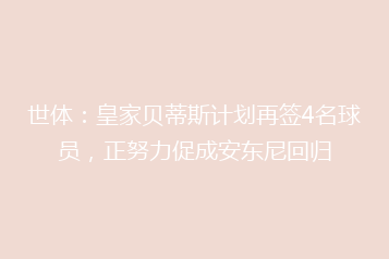 世体:皇家贝蒂斯计划再签4名球员,正努力促成安东尼回归