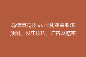马德里竞技 vs 比利亚雷亚尔预测、投注技巧、阵容及赔率