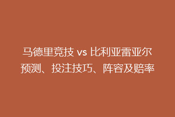 马德里竞技 vs 比利亚雷亚尔预测、投注技巧、阵容及赔率
