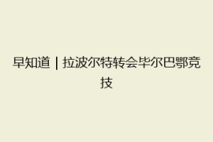 早知道|拉波尔特转会毕尔巴鄂竞技