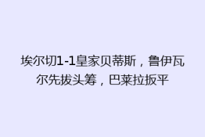 埃尔切1-1皇家贝蒂斯,鲁伊瓦尔先拔头筹,巴莱拉扳平