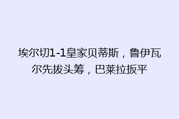 埃尔切1-1皇家贝蒂斯，鲁伊瓦尔先拔头筹，巴莱拉扳平