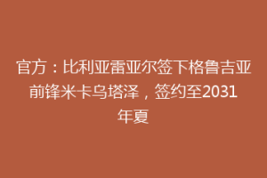 官方:比利亚雷亚尔签下格鲁吉亚前锋米卡乌塔泽,签约至2031年夏