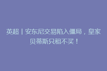 英超丨安东尼交易陷入僵局，皇家贝蒂斯只租不买！