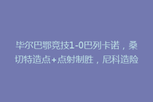 毕尔巴鄂竞技1-0巴列卡诺,桑切特造点+点射制胜,尼科造险