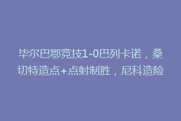 毕尔巴鄂竞技1-0巴列卡诺,桑切特造点+点射制胜,尼科造险