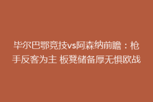 毕尔巴鄂竞技vs阿森纳前瞻:枪手反客为主 板凳储备厚无惧欧战