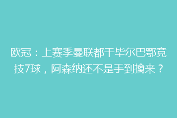 欧冠：上赛季曼联都干毕尔巴鄂竞技7球，阿森纳还不是手到擒来？