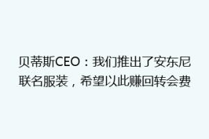 贝蒂斯CEO:我们推出了安东尼联名服装,希望以此赚回转会费