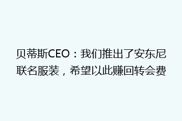 贝蒂斯CEO:我们推出了安东尼联名服装,希望以此赚回转会费