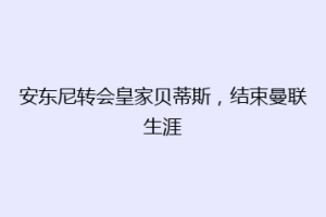 安东尼转会皇家贝蒂斯,结束曼联生涯