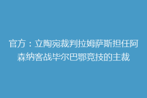 官方:立陶宛裁判拉姆萨斯担任阿森纳客战毕尔巴鄂竞技的主裁