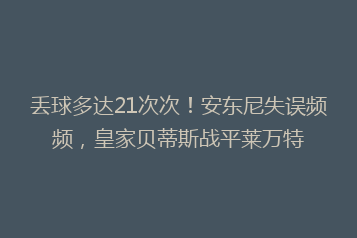 丢球多达21次次！安东尼失误频频，皇家贝蒂斯战平莱万特