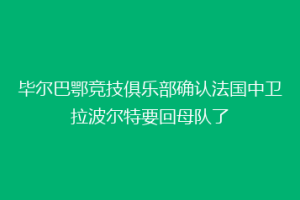 毕尔巴鄂竞技俱乐部确认法国中卫拉波尔特要回母队了