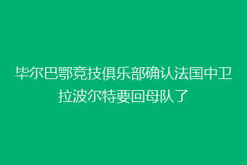 毕尔巴鄂竞技俱乐部确认法国中卫拉波尔特要回母队了