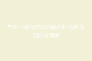 毕尔巴鄂竞技VS阿森纳比赛胜负及比分预测