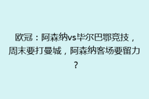 欧冠:阿森纳vs毕尔巴鄂竞技,周末要打曼城,阿森纳客场要留力?