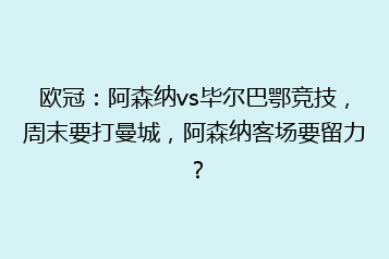 欧冠：阿森纳vs毕尔巴鄂竞技，周末要打曼城，阿森纳客场要留力？