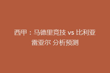 西甲：马德里竞技 vs 比利亚雷亚尔 分析预测