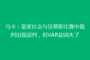马卡:皇家社会与贝蒂斯比赛中裁判出现误判,但VAR却消失了