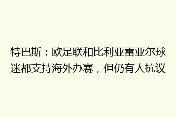 特巴斯:欧足联和比利亚雷亚尔球迷都支持海外办赛,但仍有人抗议