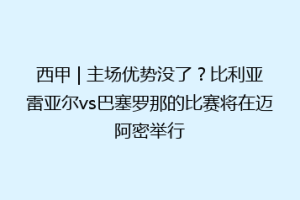 西甲 | 主场优势没了？比利亚雷亚尔vs巴塞罗那的比赛将在迈阿密举行