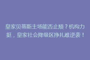皇家贝蒂斯主场能否止颓?机构力挺,皇家社会降级区挣扎难逆袭!