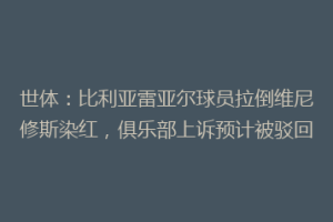 世体:比利亚雷亚尔球员拉倒维尼修斯染红,俱乐部上诉预计被驳回
