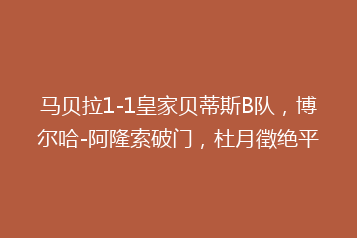 马贝拉1-1皇家贝蒂斯B队,博尔哈-阿隆索破门,杜月徵绝平