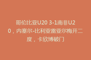 哥伦比亚U20 3-1南非U20,内塞尔-比利亚雷亚尔梅开二度,卡欣博破门