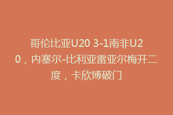 哥伦比亚U20 3-1南非U20,内塞尔-比利亚雷亚尔梅开二度,卡欣博破门