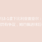 皇马3-1拿下比利亚雷亚尔：点球判罚有争议，姆巴佩进球后伤退