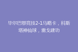毕尔巴鄂竞技2-1马略卡，科斯塔神仙球，雷戈建功