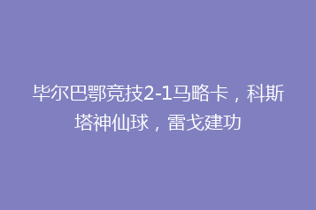 毕尔巴鄂竞技2-1马略卡，科斯塔神仙球，雷戈建功