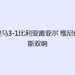 皇马3-1比利亚雷亚尔 维尼修斯双响