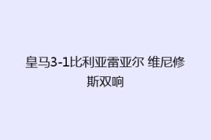 皇马3-1比利亚雷亚尔 维尼修斯双响