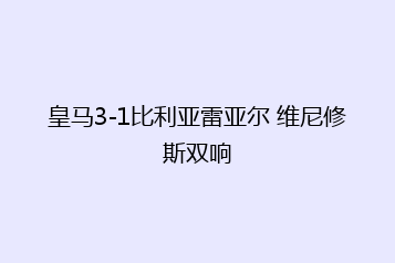 皇马3-1比利亚雷亚尔 维尼修斯双响