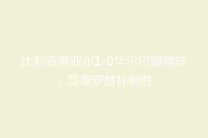 比利亚雷亚尔1-0毕尔巴鄂竞技，莫莱罗替补制胜
