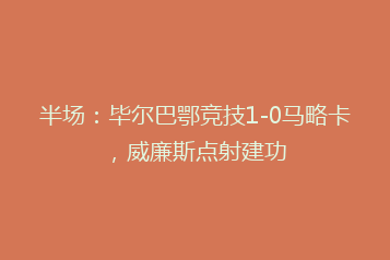 半场:毕尔巴鄂竞技1-0马略卡,威廉斯点射建功
