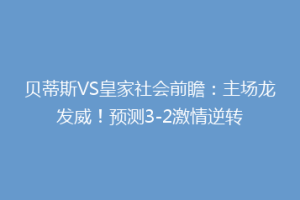 贝蒂斯VS皇家社会前瞻:主场龙发威!预测3-2激情逆转